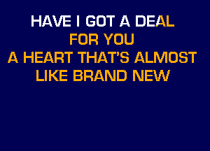 HAVE I GOT A DEAL
FOR YOU
A HEART THAT'S ALMOST
LIKE BRAND NEW