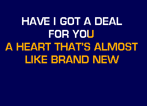 HAVE I GOT A DEAL
FOR YOU
A HEART THAT'S ALMOST
LIKE BRAND NEW