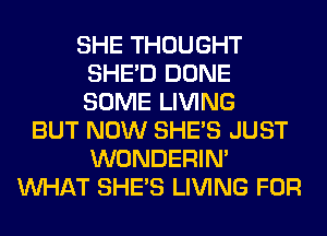 SHE THOUGHT
SHED DONE
SOME LIVING

BUT NOW SHE'S JUST
WONDERIM
WHAT SHE'S LIVING FOR