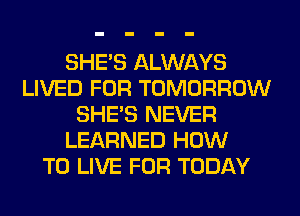 SHE'S ALWAYS
LIVED FOR TOMORROW
SHE'S NEVER
LEARNED HOW
TO LIVE FOR TODAY