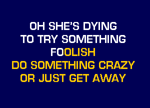 0H SHE'S DYING
TO TRY SOMETHING
FOOLISH
DO SOMETHING CRAZY
0R JUST GET AWAY