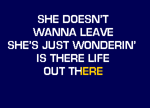 SHE DOESN'T
WANNA LEAVE
SHE'S JUST WONDERIM
IS THERE LIFE
OUT THERE