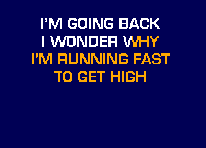 I'M GOING BACK
I WONDER WHY
I'M RUNNING FAST

TO GET HIGH