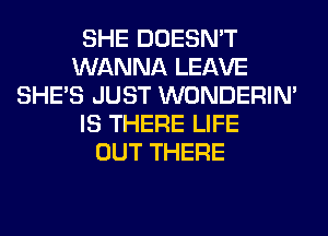 SHE DOESN'T
WANNA LEAVE
SHE'S JUST WONDERIM
IS THERE LIFE
OUT THERE