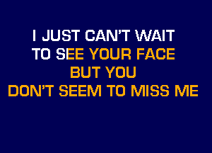 I JUST CAN'T WAIT
TO SEE YOUR FACE
BUT YOU
DON'T SEEM TO MISS ME