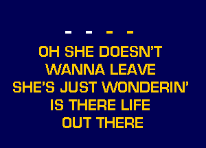 0H SHE DOESN'T
WANNA LEAVE
SHE'S JUST WONDERIM
IS THERE LIFE
OUT THERE