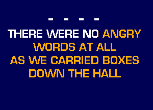 THERE WERE N0 ANGRY
WORDS AT ALL

AS WE CARRIED BOXES
DOWN THE HALL