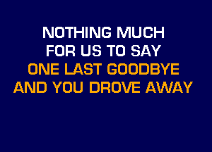 NOTHING MUCH
FOR US TO SAY
ONE LAST GOODBYE
AND YOU DROVE AWAY