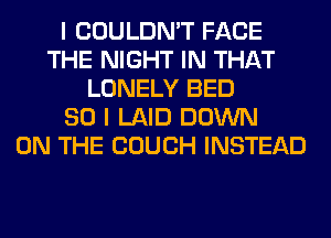 I COULDN'T FACE
THE NIGHT IN THAT
LONELY BED
SO I LAID DOWN
ON THE COUCH INSTEAD