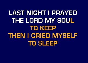 LAST NIGHT I PRAYED
THE LORD MY SOUL
TO KEEP
THEN I CRIED MYSELF
T0 SLEEP