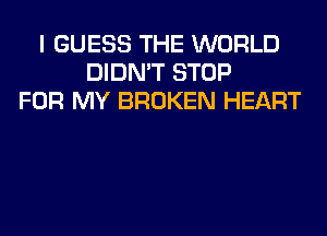 I GUESS THE WORLD
DIDN'T STOP
FOR MY BROKEN HEART