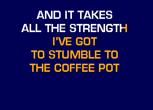 AND IT TAKES
ALL THE STRENGTH
I'VE GOT
TO STUMBLE TO
THE COFFEE POT