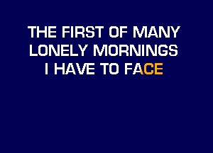 THE FIRST 0F MANY
LONELY MORNINGS
I HAVE TO FACE