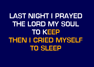 LAST NIGHT I PRAYED
THE LORD MY SOUL
TO KEEP
THEN I CRIED MYSELF
T0 SLEEP