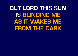 BUT LORD THIS SUN
IS BLINDING ME
AS IT WAKES ME
FROM THE DARK