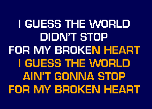I GUESS THE WORLD
DIDN'T STOP
FOR MY BROKEN HEART
I GUESS THE WORLD
AIN'T GONNA STOP
FOR MY BROKEN HEART