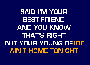 SAID I'M YOUR
BEST FRIEND
AND YOU KNOW
THAT'S RIGHT
BUT YOUR YOUNG BRIDE
AIN'T HOME TONIGHT