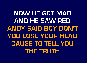 NOW HE GOT MAD
AND HE SAW RED
ANDY SAID BOY DON'T
YOU LOSE YOUR HEAD
CAUSE TO TELL YOU
THE TRUTH