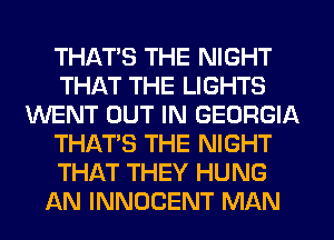 THATS THE NIGHT
THAT THE LIGHTS
WENT OUT IN GEORGIA
THAT'S THE NIGHT
THAT THEY HUNG
AN INNOCENT MAN