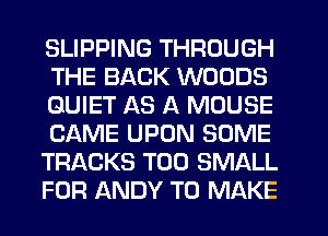SLIPPING THROUGH
THE BACK WOODS
QUIET AS A MOUSE
CAME UPON SOME
TRACKS T00 SMALL
FOR ANDY TO MAKE