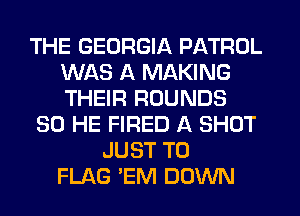 THE GEORGIA PATROL
WAS A MAKING
THEIR ROUNDS

SO HE FIRED A SHUT
JUST TO
FLAG 'EM DOWN