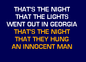 THATS THE NIGHT
THAT THE LIGHTS
WENT OUT IN GEORGIA
THAT'S THE NIGHT
THAT THEY HUNG
AN INNUCENT MAN