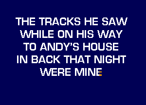 THE TRACKS HE SAW
WHILE ON HIS WAY
TO ANDY'S HOUSE
IN BACK THAT NIGHT
WERE MINE