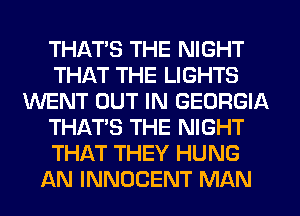 THATS THE NIGHT
THAT THE LIGHTS
WENT OUT IN GEORGIA
THAT'S THE NIGHT
THAT THEY HUNG
AN INNOCENT MAN