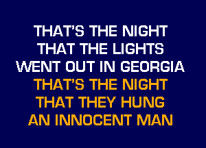 THATS THE NIGHT
THAT THE LIGHTS
WENT OUT IN GEORGIA
THAT'S THE NIGHT
THAT THEY HUNG
AN INNOCENT MAN