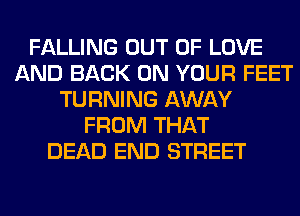 FALLING OUT OF LOVE
AND BACK ON YOUR FEET
TURNING AWAY
FROM THAT
DEAD END STREET