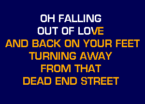 0H FALLING
OUT OF LOVE
AND BACK ON YOUR FEET
TURNING AWAY
FROM THAT
DEAD END STREET