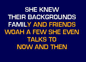 SHE KNEW
THEIR BACKGROUNDS
FAMILY AND FRIENDS
WOAH A FEW SHE EVEN
TALKS T0
NOW AND THEN