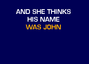 AND SHE THINKS
HIS NAME
WAS JOHN