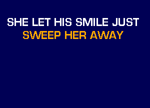 SHE LET HIS SMILE JUST
SXNEEP HER AWAY