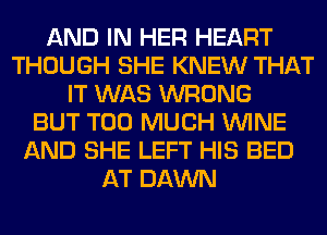 AND IN HER HEART
THOUGH SHE KNEW THAT
IT WAS WRONG
BUT TOO MUCH WINE
AND SHE LEFT HIS BED
AT DAWN