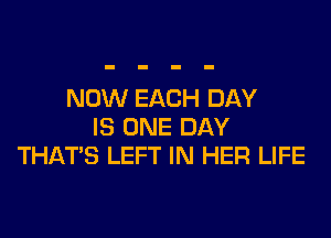 NOW EACH DAY

IS ONE DAY
THATS LEFT IN HER LIFE