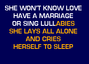 SHE WON'T KNOW LOVE
HAVE A MARRIAGE
0R SING LULLABIES

SHE LAYS ALL ALONE
AND CRIES
HERSELF T0 SLEEP