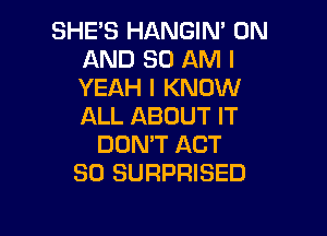 SHE'S HANGIN' ON
AND 80 AM I
YEAH I KNOW
ALL ABOUT IT

DON'T ACT
SO SURPRISED