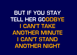 BUT IF YOU STAY
TELL HER GOODBYE
I CAN'T TAKE
JANOTHER MINUTE
I CAN'T STAND
ANOTHER NIGHT