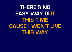 THERE'S N0
EASY WAY OUT
THIS TIME

CAUSE I WON'T LIVE
THIS WAY