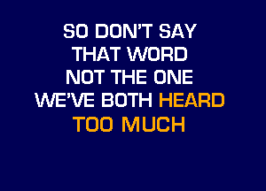 SO DON'T SAY
THAT WORD
NOT THE ONE

WE'VE BOTH HEARD
TOO MUCH