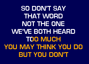 SO DON'T SAY
THAT WORD
NOT THE ONE
WE'VE BOTH HEARD
TOO MUCH
YOU MAY THINK YOU DO
BUT YOU DON'T