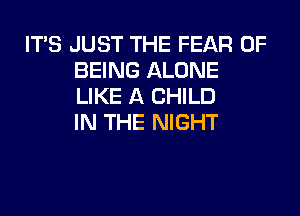 ITS JUST THE FEAR OF
BEING ALONE
LIKE A CHILD
IN THE NIGHT