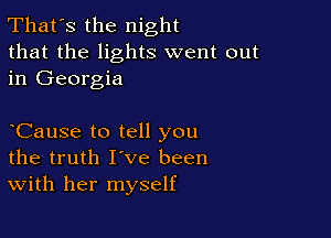 That's the night
that the lights went out
in Georgia

CauSe to tell you
the truth I've been
With her myself