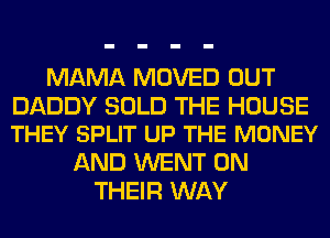 MAMA MOVED OUT

DADDY SOLD THE HOUSE
THEY SPLIT UP THE MONEY

AND WENT ON
THEIR WAY