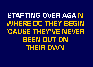 STARTING OVER AGAIN
WHERE DO THEY BEGIN
'CAUSE THEY'VE NEVER
BEEN OUT ON
THEIR OWN