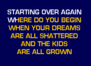 STARTING OVER AGAIN
WHERE DO YOU BEGIN
WHEN YOUR DREAMS
ARE ALL SHATI'ERED
AND THE KIDS
ARE ALL GROWN