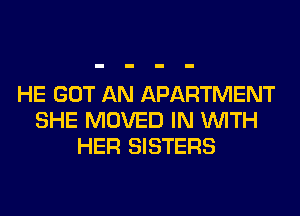 HE GOT AN APARTMENT
SHE MOVED IN WITH
HER SISTERS