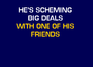 HES SCHEMING
BIG DEALS
WITH ONE OF HIS

FRIENDS