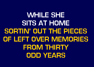 WHILE SHE
SITS AT HOME
SORTIN' OUT THE PIECES
OF LEFT OVER MEMORIES
FROM THIRTY
ODD YEARS